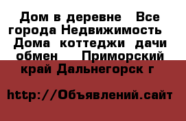 Дом в деревне - Все города Недвижимость » Дома, коттеджи, дачи обмен   . Приморский край,Дальнегорск г.